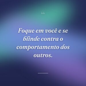 Foque em você e se blinde contra o comportamento dos outros.