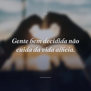 Gente bem decidida não cuida da vida alheia.