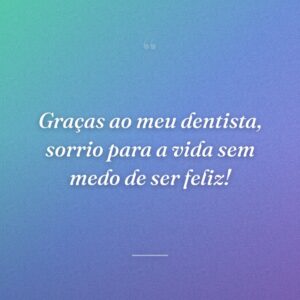 Graças ao meu dentista, sorrio para a vida sem medo de ser feliz!