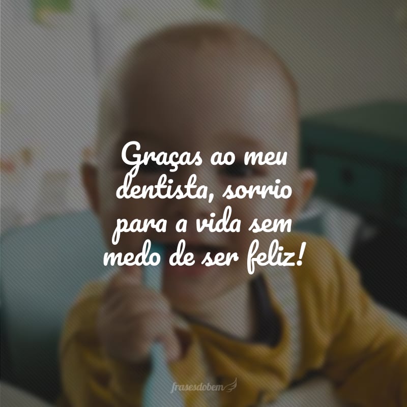 Graças ao meu dentista, sorrio para a vida sem medo de ser feliz!