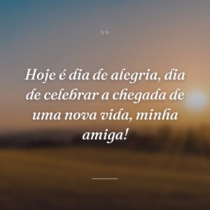 Hoje é dia de alegria, dia de celebrar a chegada de uma nova vida, minha amiga!