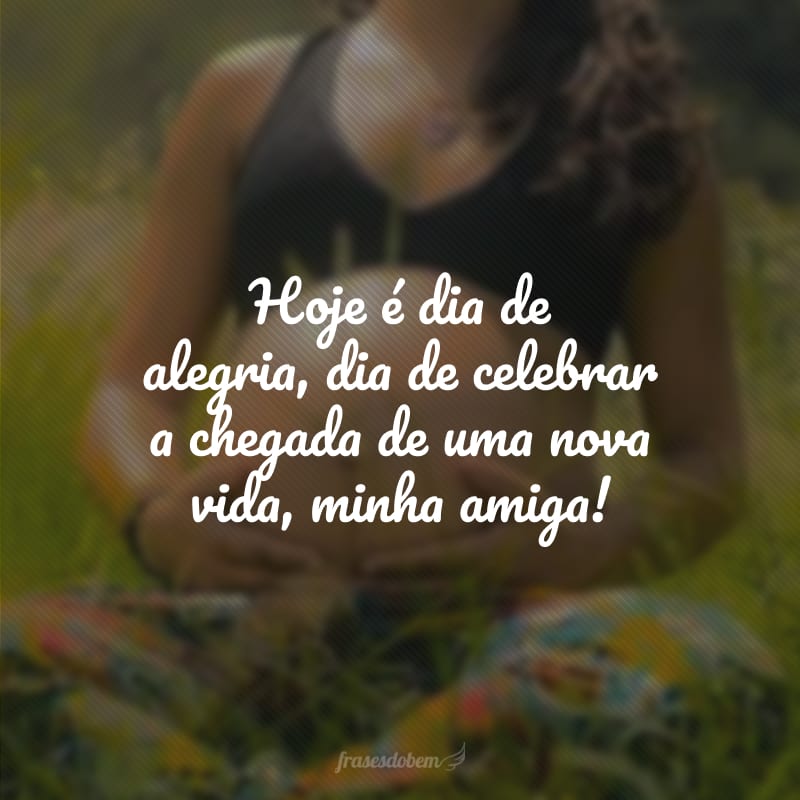 Hoje é dia de alegria, dia de celebrar a chegada de uma nova vida, minha amiga!