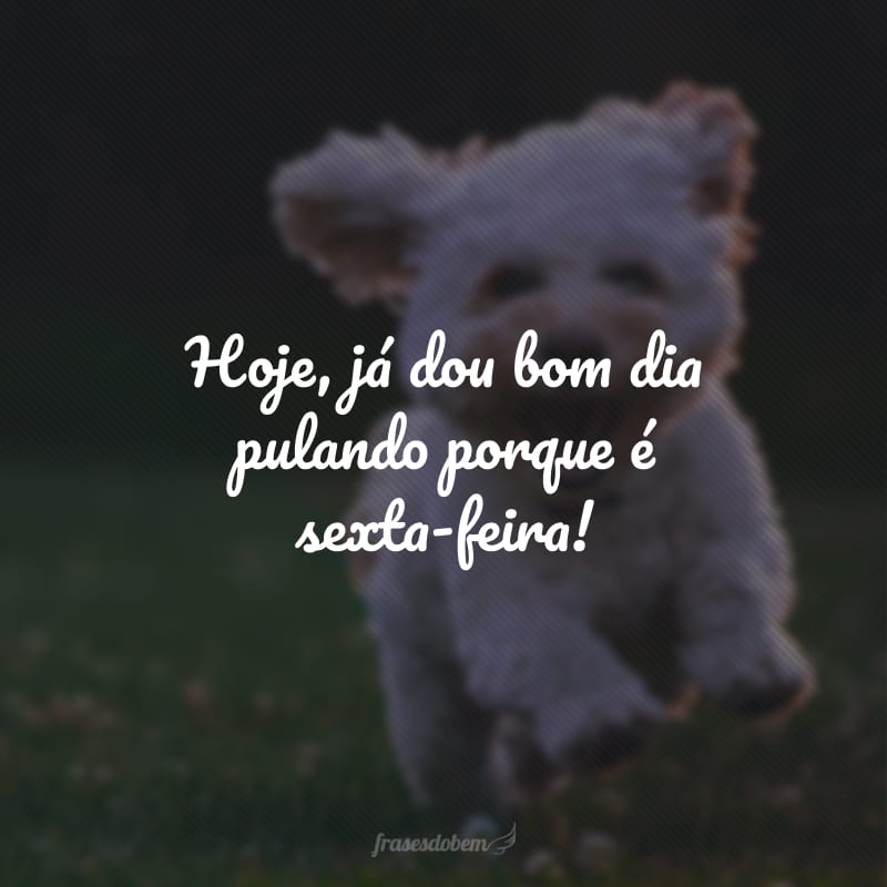 Hoje, já dou bom dia pulando porque é sexta-feira!