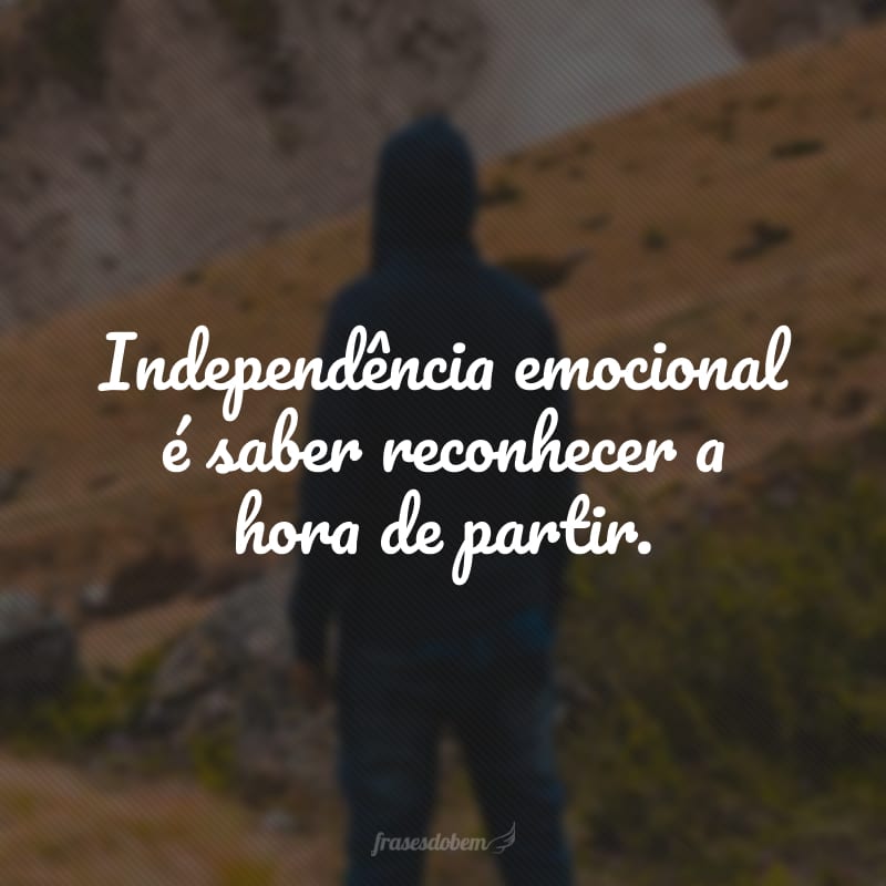 Independência emocional é saber reconhecer a hora de partir.