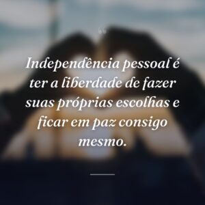 Independência pessoal é ter a liberdade de fazer suas próprias escolhas e ficar em paz consigo mesmo.