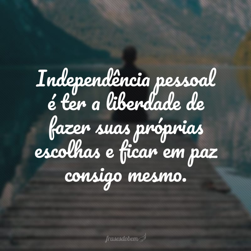 Independência pessoal é ter a liberdade de fazer suas próprias escolhas e ficar em paz consigo mesmo.