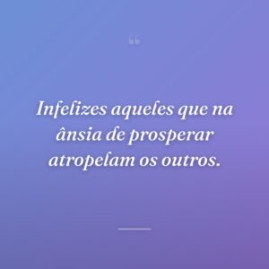 Infelizes aqueles que na ânsia de prosperar atropelam os outros.