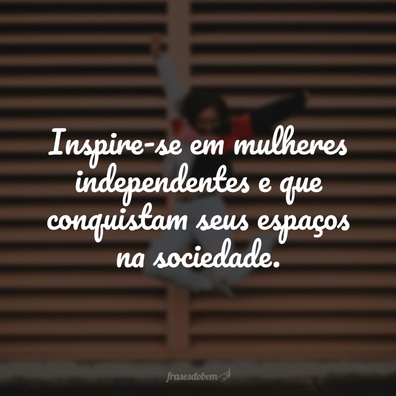 Inspire-se em mulheres independentes e que conquistam seus espaços na sociedade.