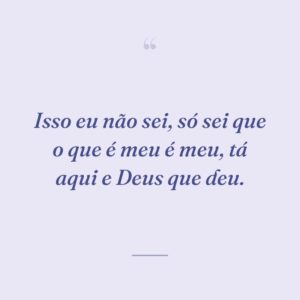 Isso eu não sei, só sei que o que é meu é meu, tá aqui e Deus que deu.