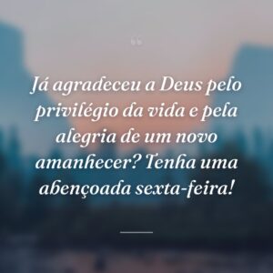 Já agradeceu a Deus pelo privilégio da vida e pela alegria de um novo amanhecer? Tenha uma abençoada sexta-feira!