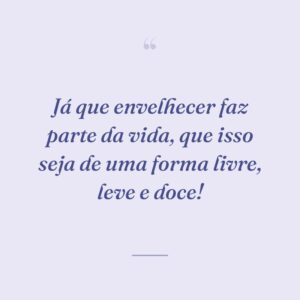 Já que envelhecer faz parte da vida, que isso seja de uma forma livre, leve e doce!