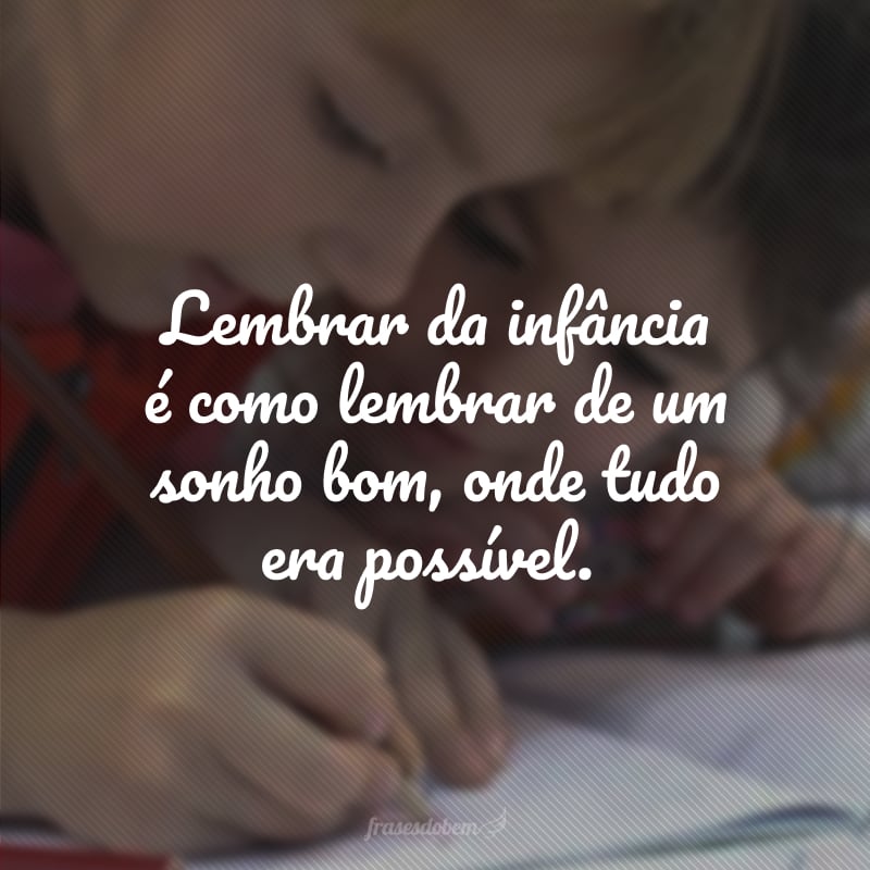 Lembrar da infância é como lembrar de um sonho bom, onde tudo era possível.