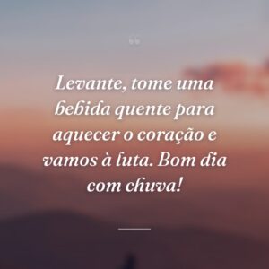Levante, tome uma bebida quente para aquecer o coração e vamos à luta. Bom dia com chuva!