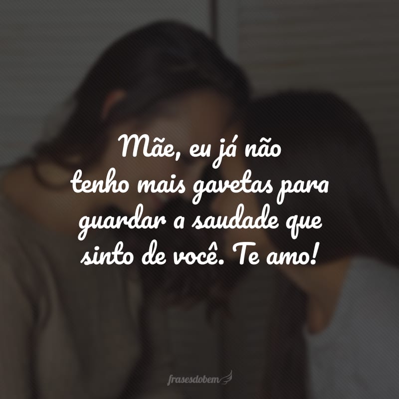 Mãe, eu já não tenho mais gavetas para guardar a saudade que sinto de você. Te amo!