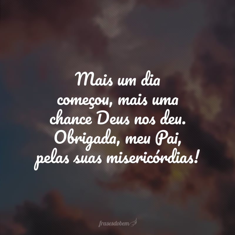 Mais um dia começou, mais uma chance Deus nos deu. Obrigada, meu Pai, pelas suas misericórdias!