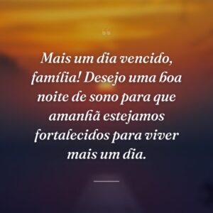 Mais um dia vencido, família! Desejo uma boa noite de sono para que amanhã estejamos fortalecidos para viver mais um dia.