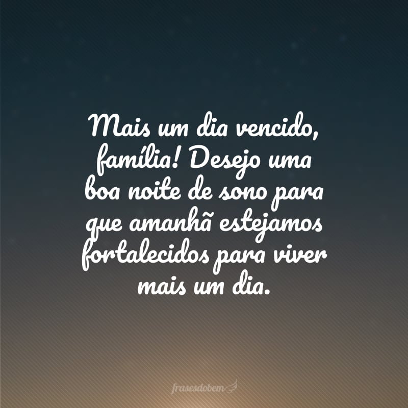 Mais um dia vencido, família! Desejo uma boa noite de sono para que amanhã estejamos fortalecidos para viver mais um dia.