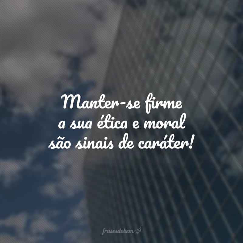 Manter-se firme a sua ética e moral são sinais de caráter!