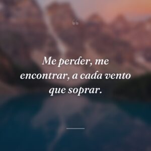 Me perder, me encontrar, a cada vento que soprar.