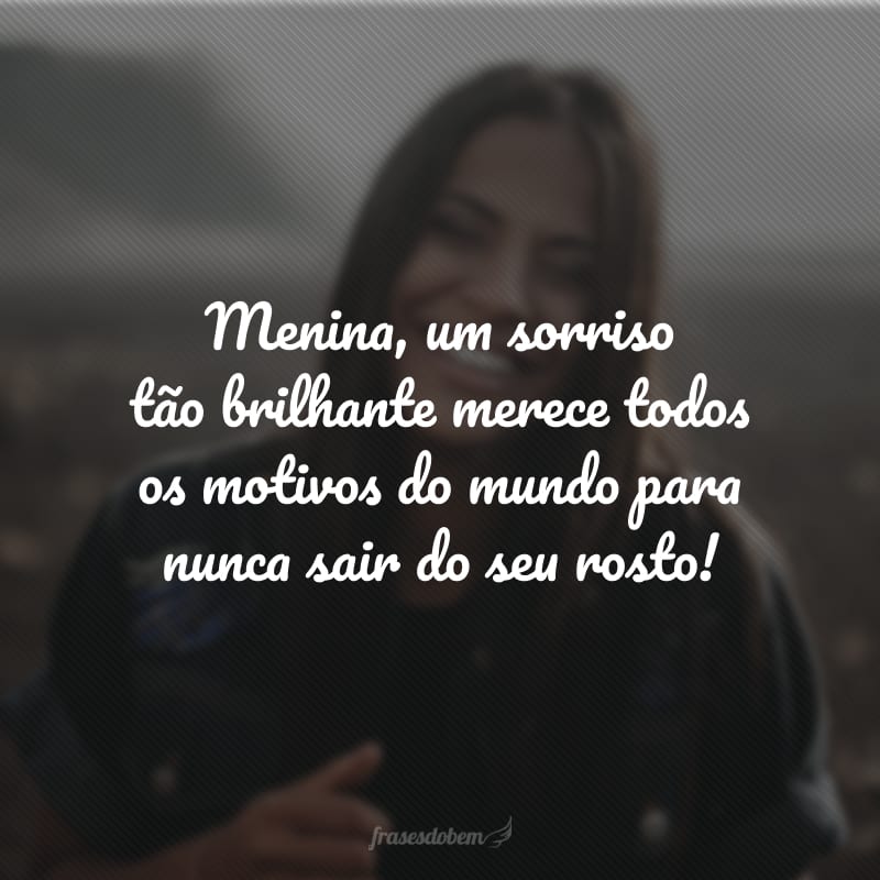 Menina, um sorriso tão brilhante merece todos os motivos do mundo para nunca sair do seu rosto!