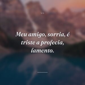 Meu amigo, sorria, é triste a profecia, lamento.