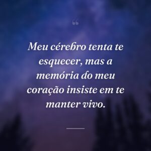 Meu cérebro tenta te esquecer, mas a memória do meu coração insiste em te manter vivo.