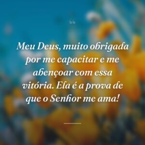 Meu Deus, muito obrigada por me capacitar e me abençoar com essa vitória. Ela é a prova de que o Senhor me ama!