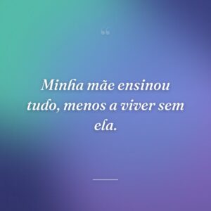Minha mãe ensinou tudo, menos a viver sem ela.