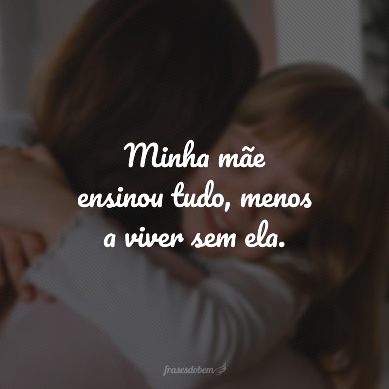 Minha mãe ensinou tudo, menos a viver sem ela.