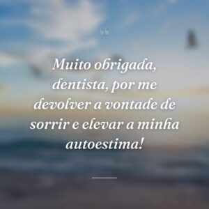 Muito obrigada, dentista, por me devolver a vontade de sorrir e elevar a minha autoestima!