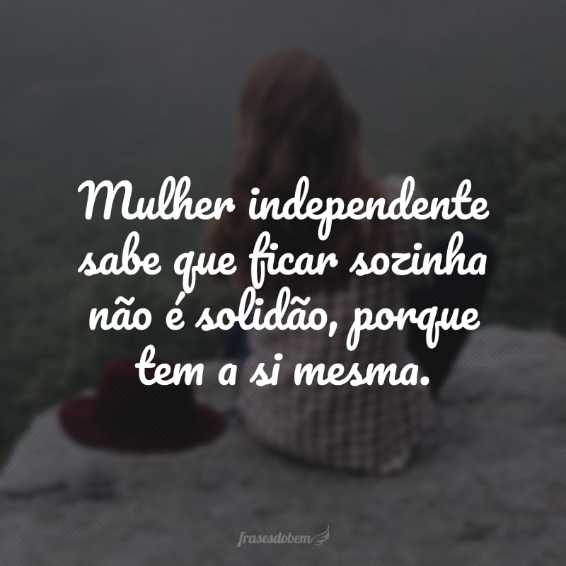 Mulher independente sabe que ficar sozinha não é solidão porque tem a si mesma.