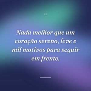 Nada melhor que um coração sereno, leve e mil motivos para seguir em frente.