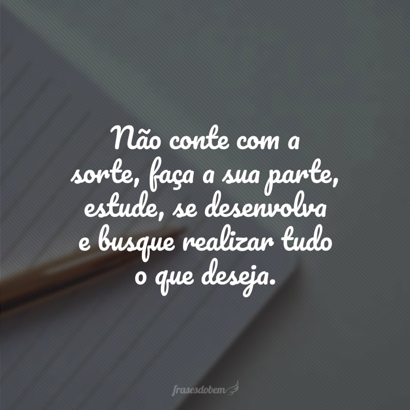 Não conte com a sorte, faça a sua parte, estude, se desenvolva e busque realizar tudo o que deseja.