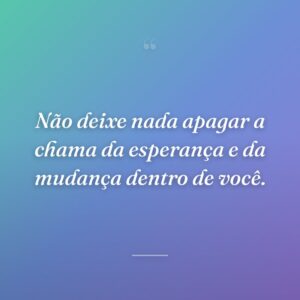 Não deixe nada apagar a chama da esperança e da mudança dentro de você.