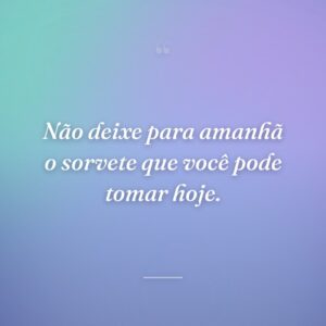 Não deixe para amanhã o sorvete que você pode tomar hoje.