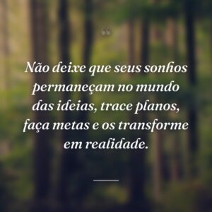 Não deixe que seus sonhos permaneçam no mundo das ideias, trace planos, faça metas e os transforme em realidade.