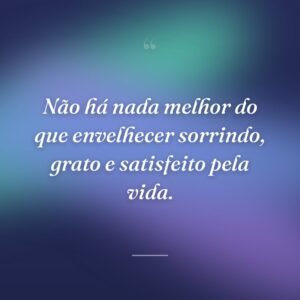Não há nada melhor do que envelhecer sorrindo, grato e satisfeito pela vida.