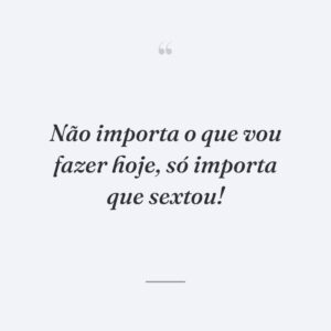 Não importa o que vou fazer hoje, só importa que sextou!