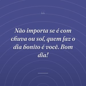Não importa se é com chuva ou sol, quem faz o dia bonito é você. Bom dia!