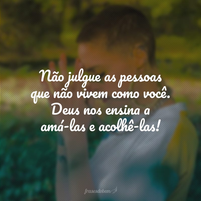 Não julgue as pessoas que não vivem como você. Deus nos ensina a amá-las e acolhê-las!