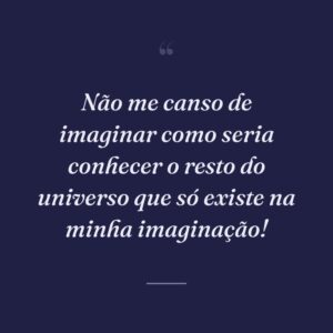 Não me canso de imaginar como seria conhecer o resto do universo que só existe na minha imaginação!
