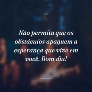 Não permita que os obstáculos apaguem a esperança que vive em você. Bom dia!