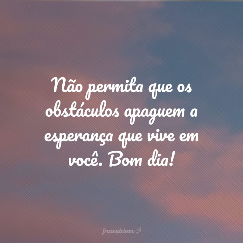 Não permita que os obstáculos apaguem a esperança que vive em você. Bom dia!