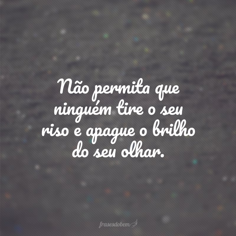 Não permita que ninguém tire o seu riso e apague o brilho do seu olhar.