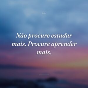 Não procure estudar mais. Procure aprender mais.