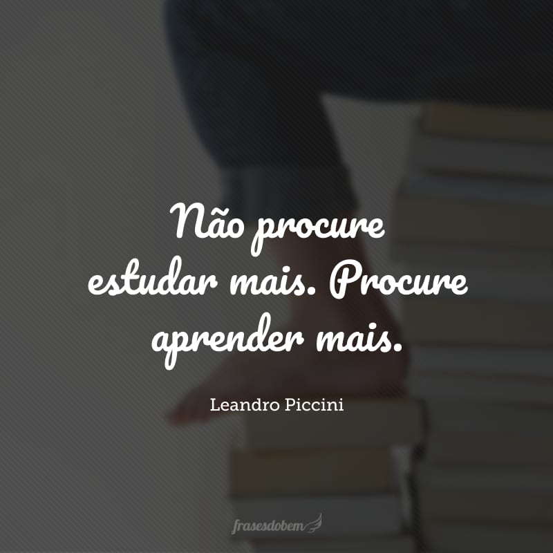 Não procure estudar mais. Procure aprender mais.