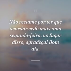 Não reclame por ter que acordar cedo mais uma segunda-feira, no lugar disso, agradeça! Bom dia.