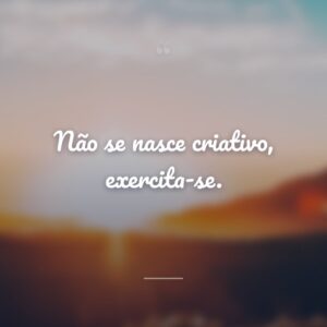 Não se nasce criativo, exercita-se.