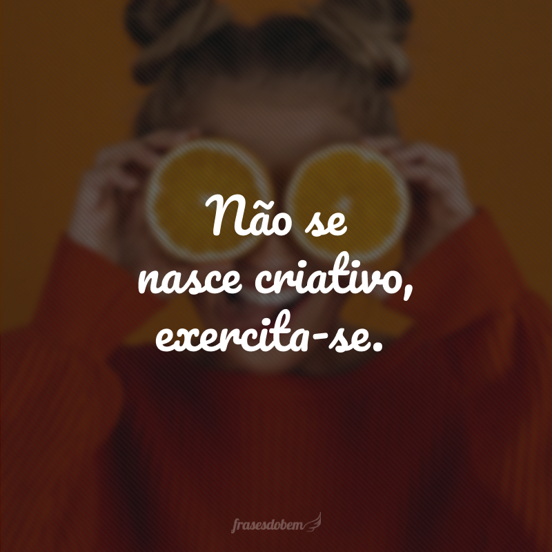 Não se nasce criativo, exercita-se.