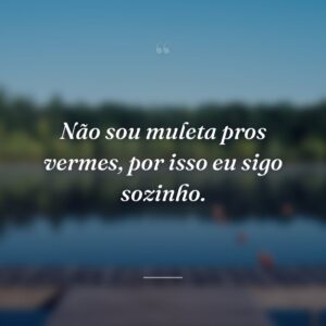 Não sou muleta pros vermes, por isso eu sigo sozinho.